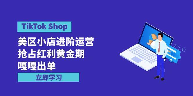 TikTok Shop-美区小店进阶运营，抢占红利黄金期 嘎嘎出单（7节课）-Azyku.com