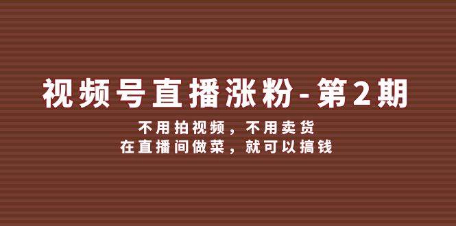 视频号/直播涨粉-第2期，不用拍视频，不用卖货，在直播间做菜，就可以搞钱-Azyku.com