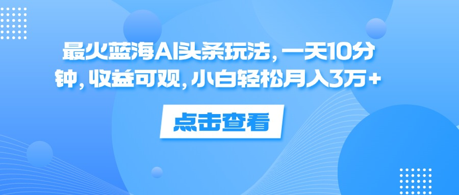 一天10分钟，收益可观，小白轻松月入3万+，最火蓝海AI头条玩法-Azyku.com