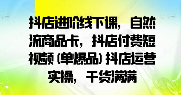 抖店进阶线下课，自然流商品卡，抖店付费短视频(单爆品)抖店运营实操，干货满满-Azyku.com