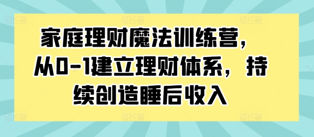 家庭理财魔法训练营，从0-1建立理财体系，持续创造睡后收入-Azyku.com