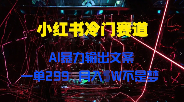 小红书冷门赛道，AI暴力输出文案，一单299，月入1W-Azyku.com