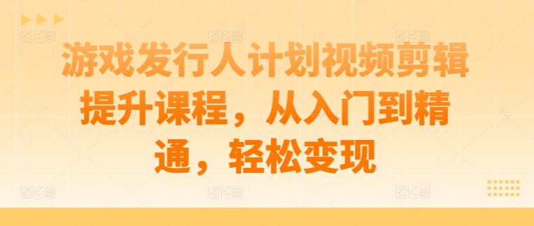 游戏发行人计划视频剪辑提升课程，从入门到精通，轻松变现-Azyku.com