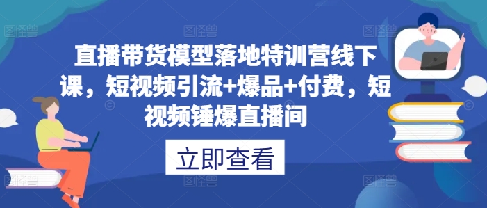 直播带货模型落地特训营线下课，​短视频引流+爆品+付费，短视频锤爆直播间-Azyku.com