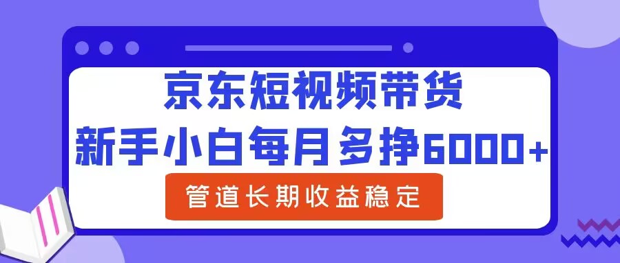 新手小白每月多挣6000+京东短视频带货，可管道长期稳定收益-Azyku.com