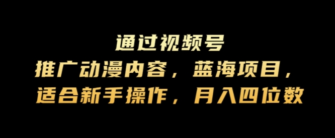 通过视频号推广动漫内容，蓝海项目，适合新手操作，月入四位数-Azyku.com