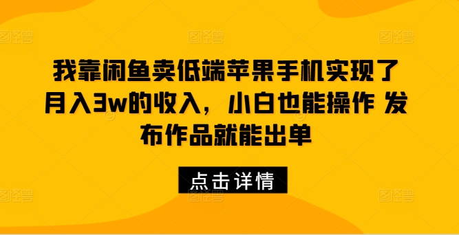 我靠闲鱼卖低端苹果手机实现了月入3w的收入，小白也能操作 发布作品就能出单-Azyku.com