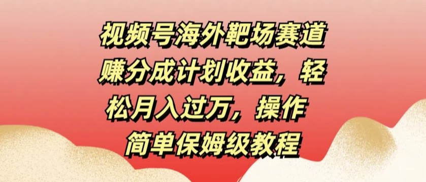 视频号海外靶场赛道赚分成计划收益，轻松月入过万，操作简单保姆级教程-Azyku.com