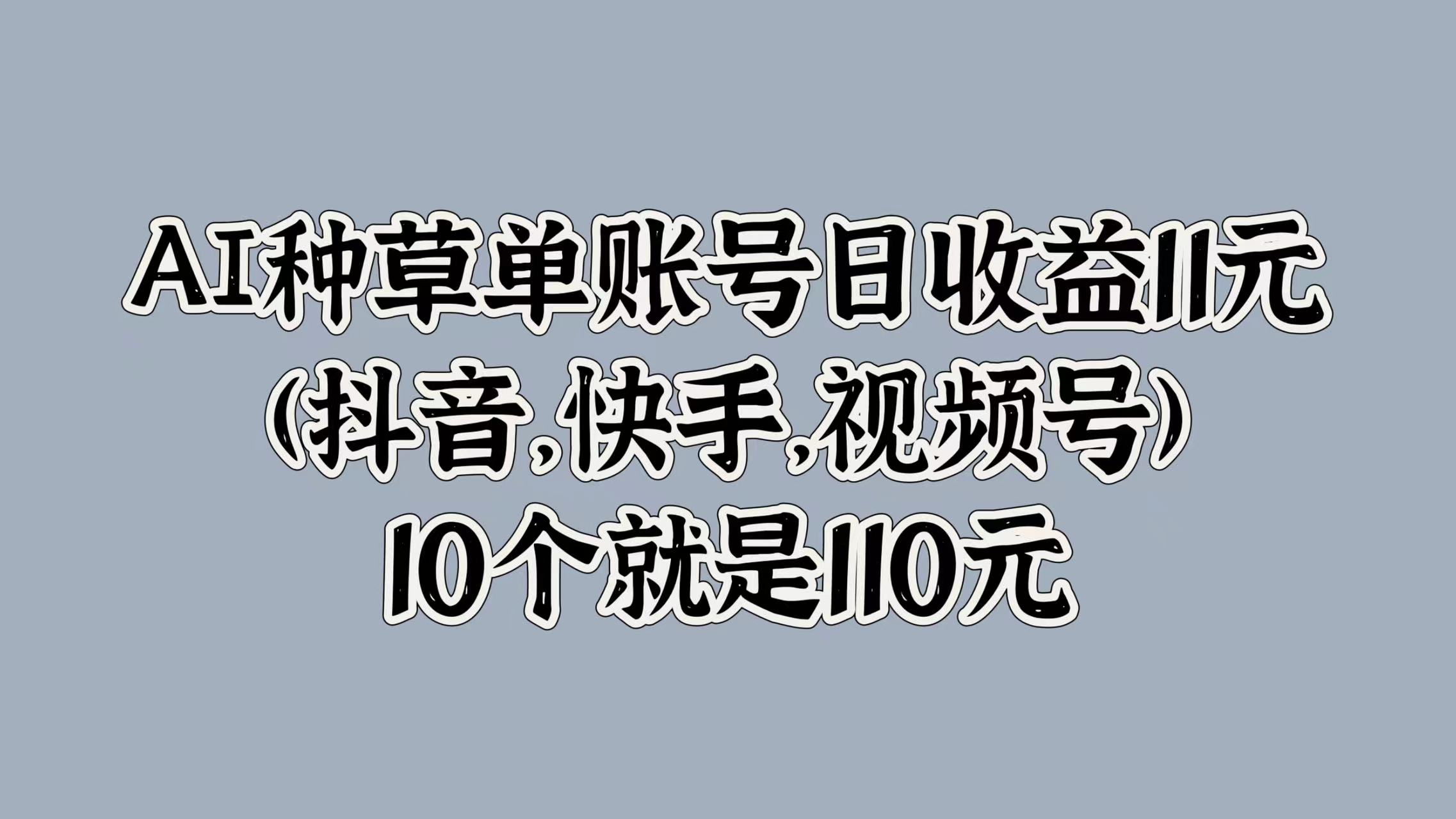 AI种草单账号日收益11元(抖音，快手，视频号)，10个就是110元-Azyku.com