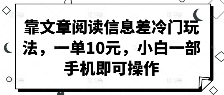 靠文章阅读信息差冷门玩法，一单10元，小白一部手机即可操作-Azyku.com