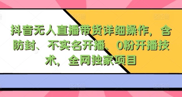 抖音无人直播带货详细操作，含防封、不实名开播、0粉开播技术，全网独家项目，24小时必出单-Azyku.com