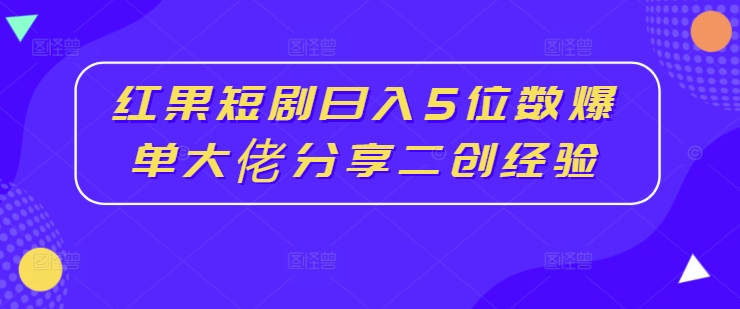 红果短剧日入5位数爆单大佬分享二创经验-Azyku.com