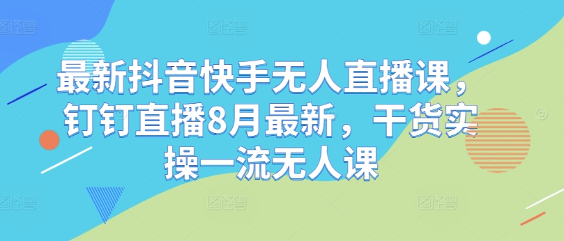 最新抖音快手无人直播课，钉钉直播8月最新，干货实操一流无人课-Azyku.com