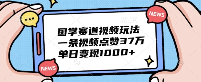 国学赛道视频玩法，一条视频点赞37万，单日变现几张-Azyku.com