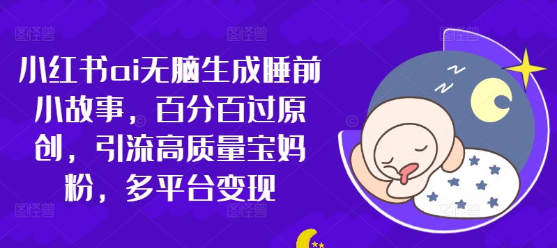 小红书ai无脑生成睡前小故事，百分百过原创，引流高质量宝妈粉，多平台变现-Azyku.com