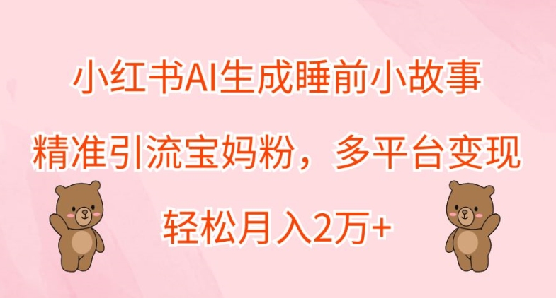 小红书AI生成睡前小故事，精准引流宝妈粉，多平台变现，轻松月入2W-Azyku.com