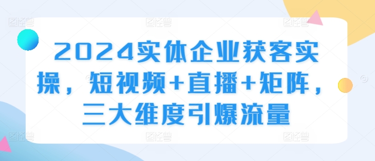 2024实体企业获客实操，短视频+直播+矩阵，三大维度引爆流量-Azyku.com