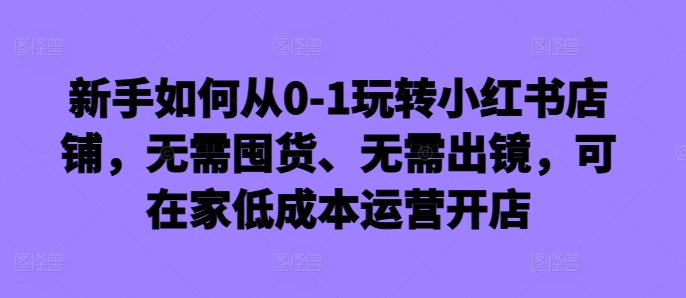 新手如何从0-1玩转小红书店铺，无需囤货、无需出镜，可在家低成本运营开店-Azyku.com