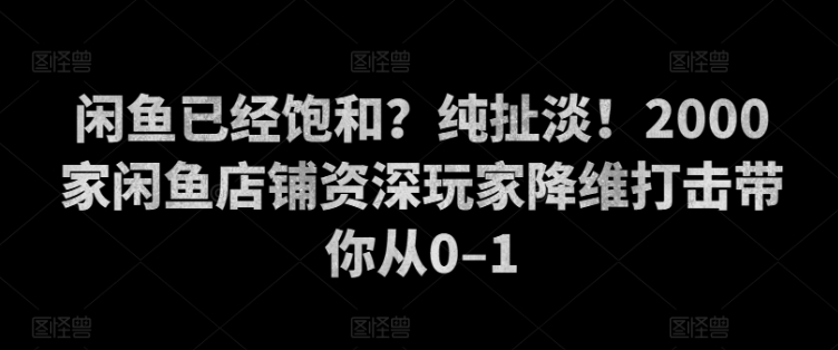 闲鱼已经饱和？纯扯淡！2000家闲鱼店铺资深玩家降维打击带你从0–1-Azyku.com