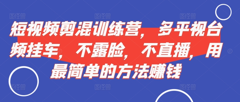 短视频‮剪混‬训练营，多平‮视台‬频挂车，不露脸，不直播，用最简单的方法赚钱-Azyku.com