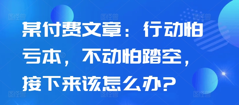 某付费文章：行动怕亏本，不动怕踏空，接下来该怎么办?-Azyku.com