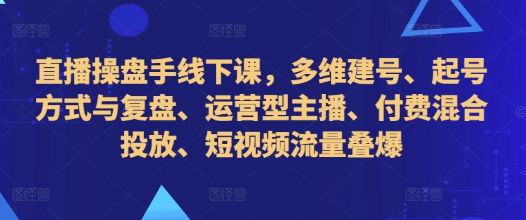 直播操盘手线下课，多维建号、起号方式与复盘、运营型主播、付费混合投放、短视频流量叠爆-Azyku.com