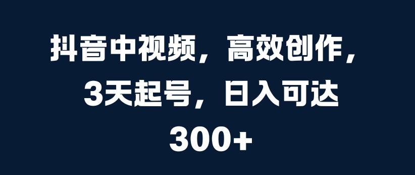 抖音中视频，高效创作，3天起号，日入可达3张【揭秘】-Azyku.com