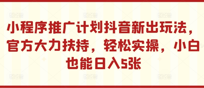 小程序推广计划抖音新出玩法，官方大力扶持，轻松实操，小白也能日入5张【揭秘】-Azyku.com