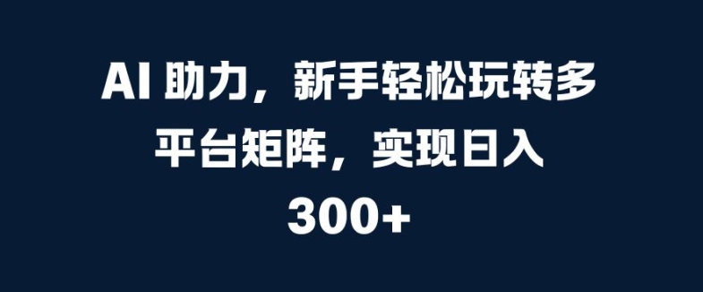 AI 助力，新手轻松玩转多平台矩阵，实现日入 300+-Azyku.com