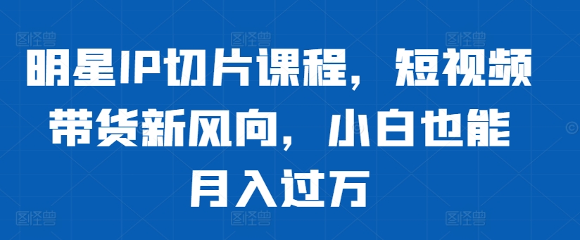 明星IP切片课程，短视频带货新风向，小白也能月入过万-Azyku.com