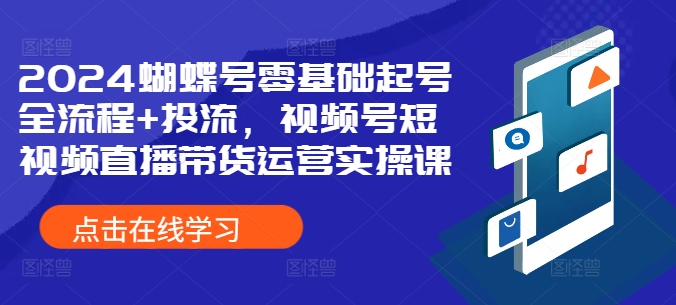 2024蝴蝶号零基础起号全流程+投流，视频号短视频直播带货运营实操课-Azyku.com