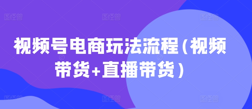 视频号电商玩法流程(视频带货+直播带货)-Azyku.com