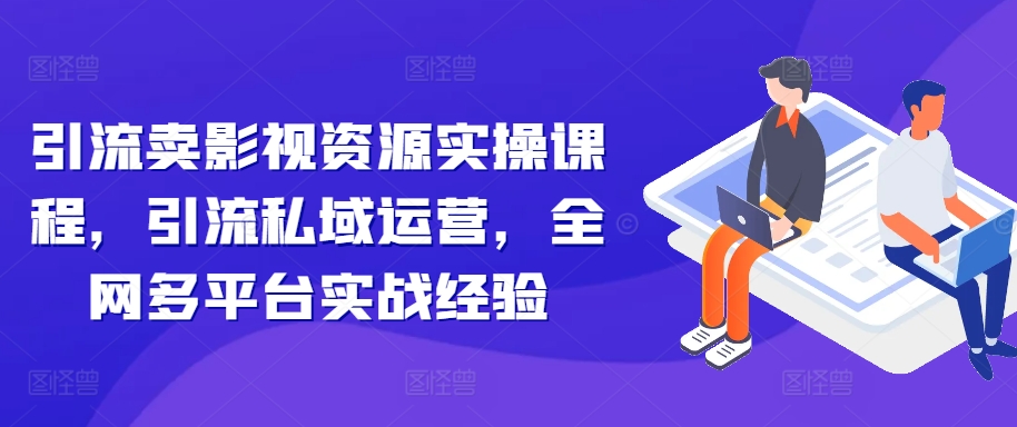 引流卖影视资源实操课程，引流私域运营，全网多平台实战经验-Azyku.com