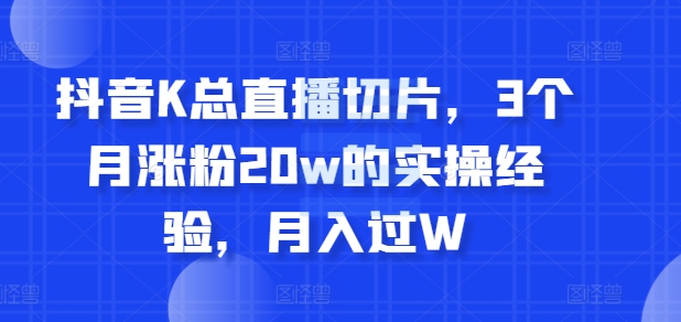 抖音K总直播切片，3个月涨粉20w的实操经验，月入过W-Azyku.com