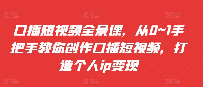 口播短视频全景课，​从0~1手把手教你创作口播短视频，打造个人ip变现-Azyku.com