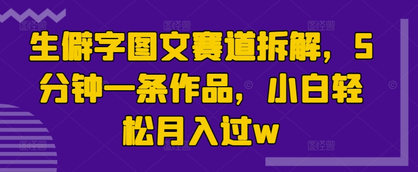 生僻字图文赛道拆解，5分钟一条作品，小白轻松月入过w-Azyku.com