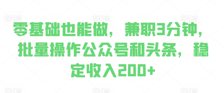 零基础也能做，兼职3分钟，批量操作公众号和头条，稳定收入200+-Azyku.com