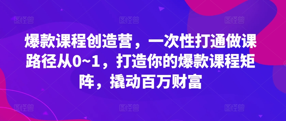 爆款课程创造营，​一次性打通做课路径从0~1，打造你的爆款课程矩阵，撬动百万财富-Azyku.com