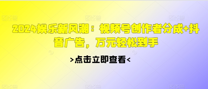 2024娱乐新风潮：视频号创作者分成+抖音广告，万元轻松到手-Azyku.com