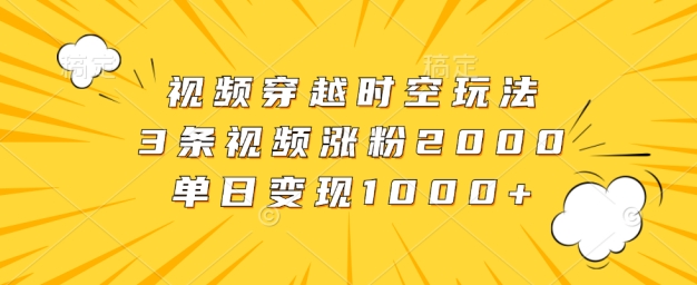 视频穿越时空玩法，3条视频涨粉2000，单日变现1k-Azyku.com