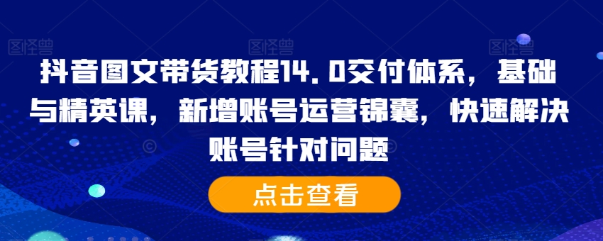 抖音图文带货教程14.0交付体系，基础与精英课，新增账号运营锦囊，快速解决账号针对问题-Azyku.com