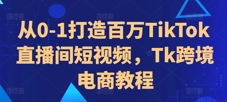 从0-1打造百万TikTok直播间短视频，Tk跨境电商教程-Azyku.com