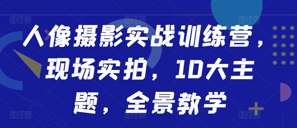 人像摄影实战训练营，现场实拍，10大主题，全景教学-Azyku.com