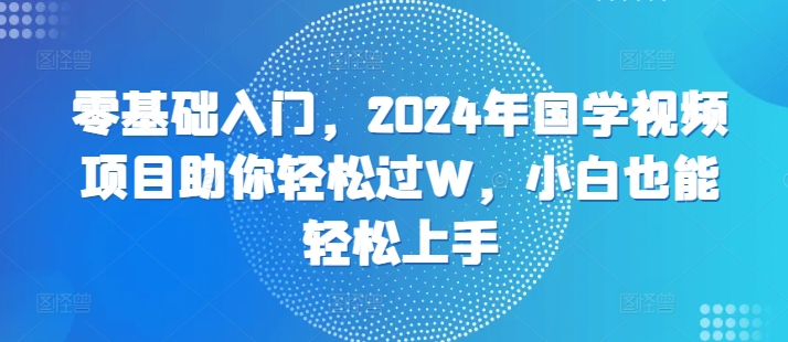 零基础入门，2024年国学视频项目助你轻松过W，小白也能轻松上手-Azyku.com