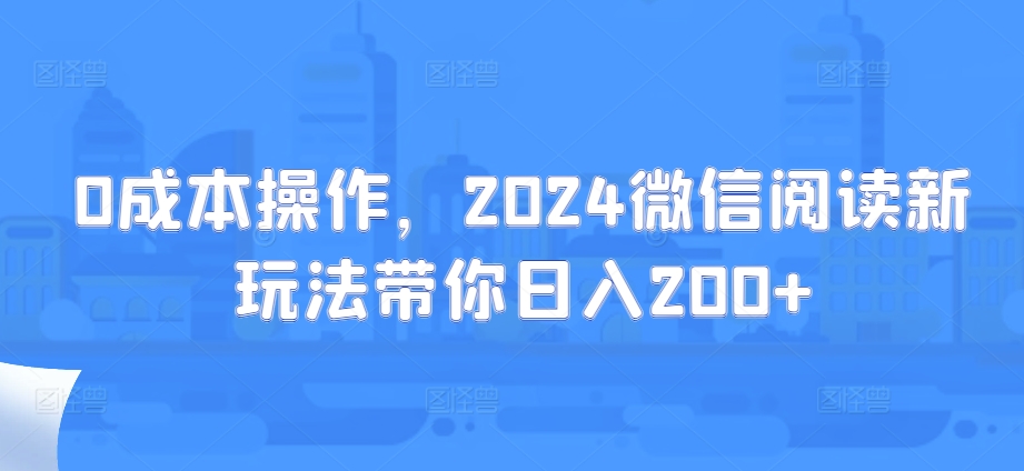 0成本操作，2024微信阅读新玩法带你日入200+-Azyku.com