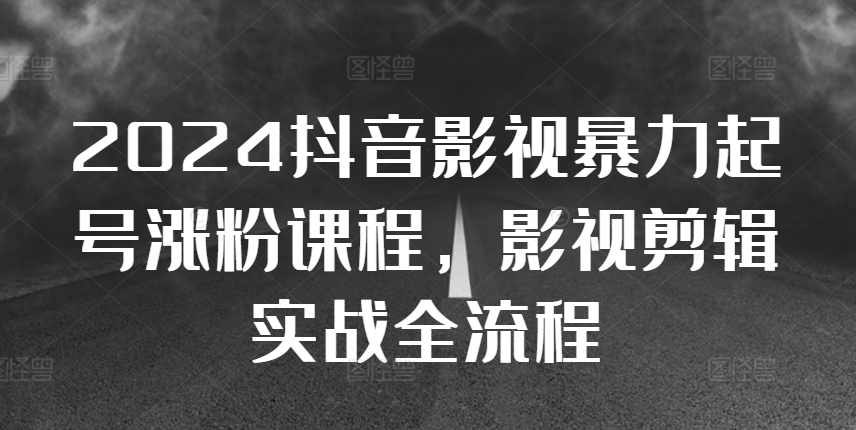 2024抖音影视暴力起号涨粉课程，影视剪辑搬运实战全流程-Azyku.com