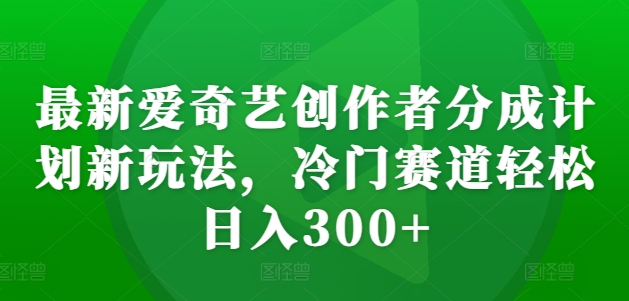 最新爱奇艺创作者分成计划新玩法，冷门赛道轻松日入300+【揭秘】-Azyku.com