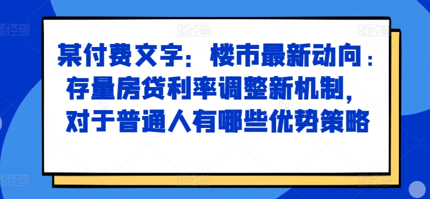 某付费文章：楼市最新动向，存量房贷利率调整新机制，对于普通人有哪些优势策略-Azyku.com