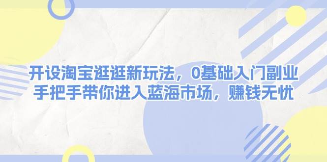 开设淘宝逛逛新玩法，0基础入门副业，手把手带你进入蓝海市场，赚钱无忧-爱资源库-最大的免费资源库Azyku.com