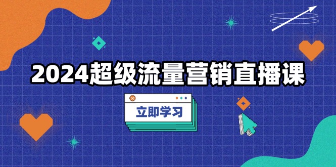 2024超级流量营销直播课，低成本打法，提升流量转化率，案例拆解爆款-爱资源库-最大的免费资源库Azyku.com